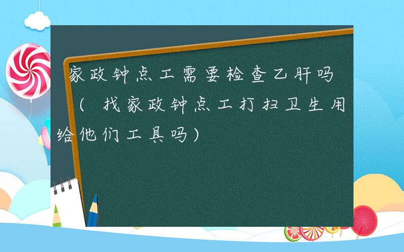 家政钟点工需要检查乙肝吗 (找家政钟点工打扫卫生用给他们工具吗)